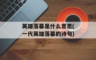 英雄落幕是什么意思(一代英雄落幕的诗句)