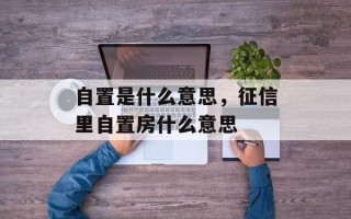 自置是什么意思，征信里自置房什么意思