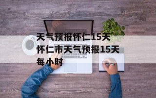 天气预报怀仁15天 怀仁市天气预报15天每小时
