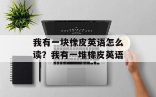我有一块橡皮英语怎么读？我有一堆橡皮英语
