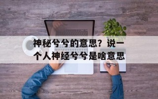 神秘兮兮的意思？说一个人神经兮兮是啥意思