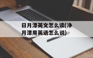 日月潭英文怎么读(净月潭用英语怎么说)