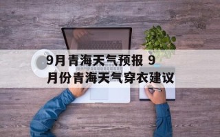 9月青海天气预报 9月份青海天气穿衣建议