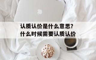 认质认价是什么意思？什么时候需要认质认价