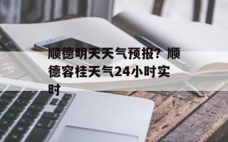 顺德明天天气预报？顺德容桂天气24小时实时