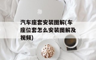 汽车座套安装图解(车座位套怎么安装图解及视频)