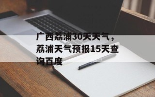 广西荔浦30天天气，荔浦天气预报15天查询百度