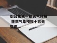 烟台未来一周天气预报 蓬莱气象预报十五天查询