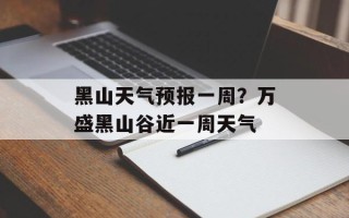 黑山天气预报一周？万盛黑山谷近一周天气