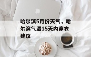哈尔滨5月份天气，哈尔滨气温15天内穿衣建议