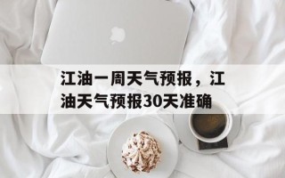 江油一周天气预报，江油天气预报30天准确