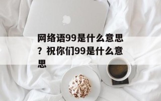 网络语99是什么意思？祝你们99是什么意思