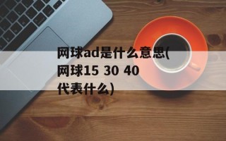 网球ad是什么意思(网球15 30 40代表什么)