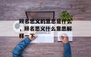 顾名思义的意思是什么，顾名思义什么意思解释一下