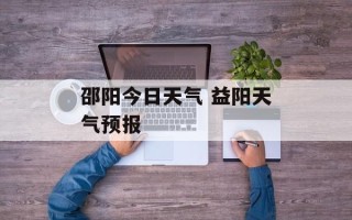 邵阳今日天气 益阳天气预报