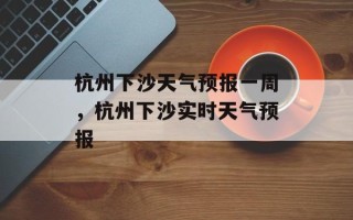 杭州下沙天气预报一周，杭州下沙实时天气预报