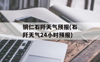 铜仁石阡天气预报(石阡天气24小时预报)