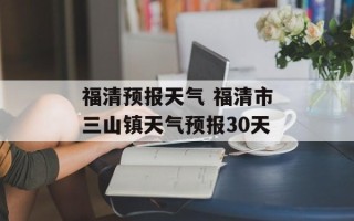 福清预报天气 福清市三山镇天气预报30天