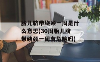 胎儿脐带绕颈一周是什么意思(30周胎儿脐带绕颈一周有危险吗)