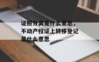 证照分离是什么意思，不动产权证上转移登记是什么意思