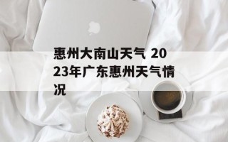 惠州大南山天气 2023年广东惠州天气情况