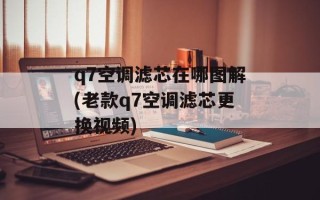 q7空调滤芯在哪图解(老款q7空调滤芯更换视频)