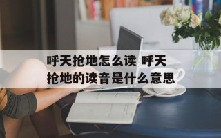 呼天抢地怎么读 呼天抢地的读音是什么意思