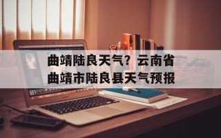 曲靖陆良天气？云南省曲靖市陆良县天气预报