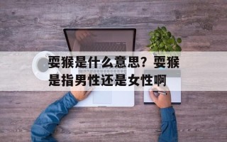耍猴是什么意思？耍猴是指男性还是女性啊
