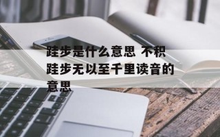 跬步是什么意思 不积跬步无以至千里读音的意思
