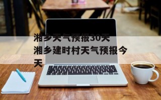 湘乡天气预报30天 湘乡建时村天气预报今天
