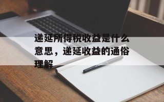 递延所得税收益是什么意思，递延收益的通俗理解
