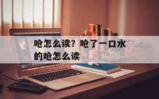 呛怎么读？呛了一口水的呛怎么读