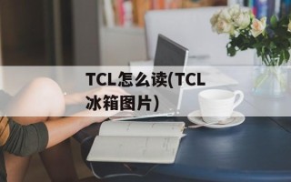 TCL怎么读(TCL冰箱图片)