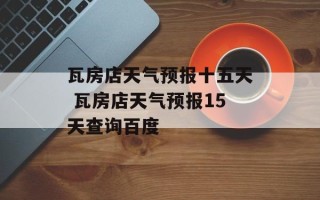 瓦房店天气预报十五天 瓦房店天气预报15天查询百度