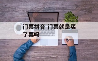门票拼音 门票就是买了票吗