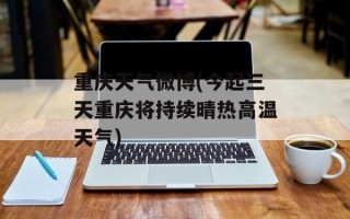 重庆天气微博(今起三天重庆将持续晴热高温天气)