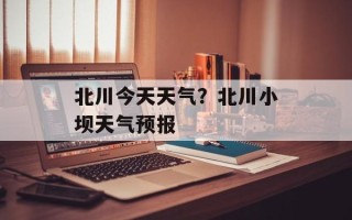 北川今天天气？北川小坝天气预报