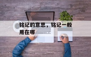 铭记的意思，铭记一般用在哪