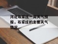 河北石家庄一周天气预报，石家庄的主要天气情况