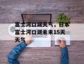 富士河口湖天气，日本富士河口湖未来15天天气