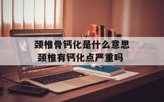 颈椎骨钙化是什么意思 颈椎有钙化点严重吗