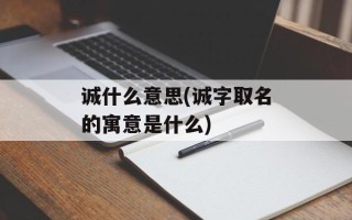 诚什么意思(诚字取名的寓意是什么)