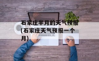 石家庄半月的天气预报(石家庄天气预报一个月)