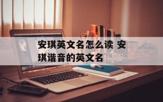 安琪英文名怎么读 安琪谐音的英文名