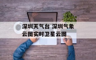 深圳天气台 深圳气象云图实时卫星云图