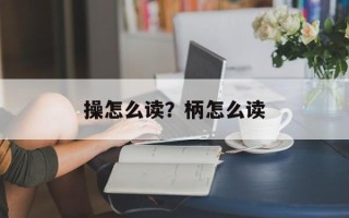 操怎么读？柄怎么读