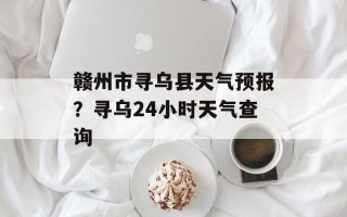 赣州市寻乌县天气预报？寻乌24小时天气查询