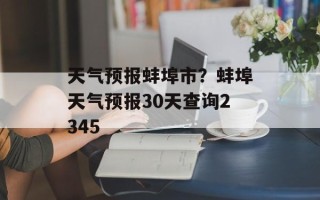 天气预报蚌埠市？蚌埠天气预报30天查询2345