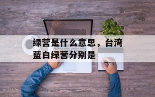 绿营是什么意思，台湾蓝白绿营分别是